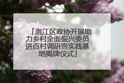 洛江区政协开展助力乡村全面振兴委员进百村调研暨实践基地揭牌仪式