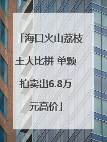 海口火山荔枝王大比拼 单颗拍卖出6.8万元高价