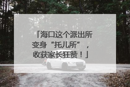 海口这个派出所变身“托儿所”，收获家长狂赞！