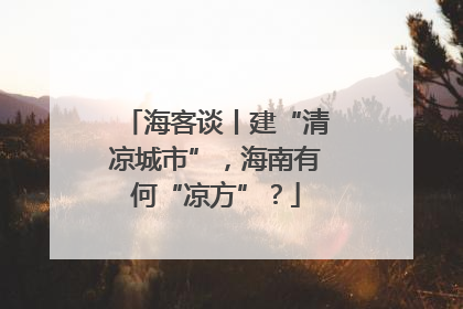 海客谈丨建“清凉城市”，海南有何“凉方”？