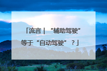流言｜“辅助驾驶”等于“自动驾驶”？
