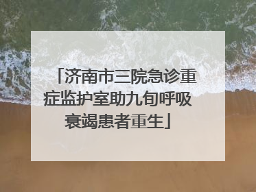 济南市三院急诊重症监护室助九旬呼吸衰竭患者重生