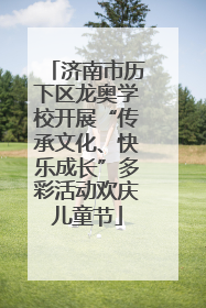 济南市历下区龙奥学校开展“传承文化、快乐成长”多彩活动欢庆儿童节