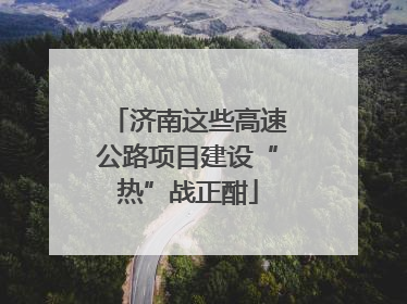 济南这些高速公路项目建设“热”战正酣
