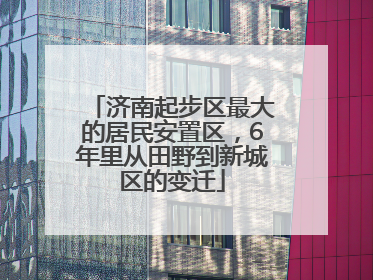 济南起步区最大的居民安置区，6年里从田野到新城区的变迁