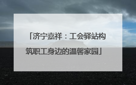 济宁嘉祥：工会驿站构筑职工身边的温馨家园