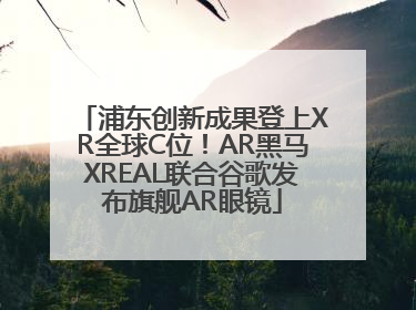 浦东创新成果登上XR全球C位！AR黑马XREAL联合谷歌发布旗舰AR眼镜