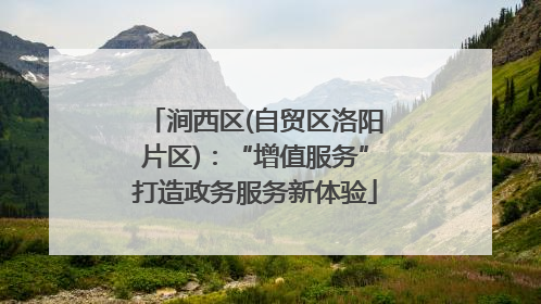 涧西区(自贸区洛阳片区)：“增值服务”打造政务服务新体验