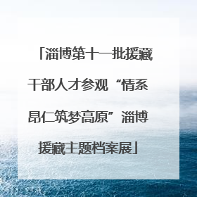 淄博第十一批援藏干部人才参观“情系昂仁筑梦高原”淄博援藏主题档案展