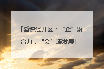 淄博经开区：“企”聚合力，“会”通发展