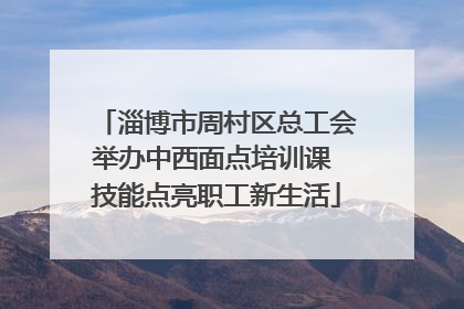 淄博市周村区总工会举办中西面点培训课 技能点亮职工新生活