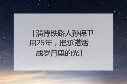 淄博铁路人孙保卫用25年，把承诺活成岁月里的光