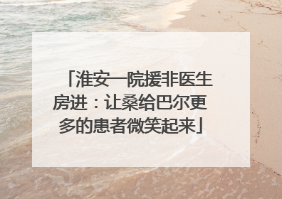 淮安一院援非医生房进：让桑给巴尔更多的患者微笑起来