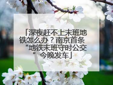 深夜赶不上末班地铁怎么办？南京首条“地铁末班守时公交”今晚发车