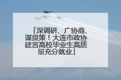 深调研、广协商、谋良策！大连市政协建言高校毕业生高质量充分就业