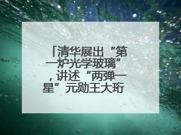 清华展出“第一炉光学玻璃”，讲述“两弹一星”元勋王大珩的追光人生