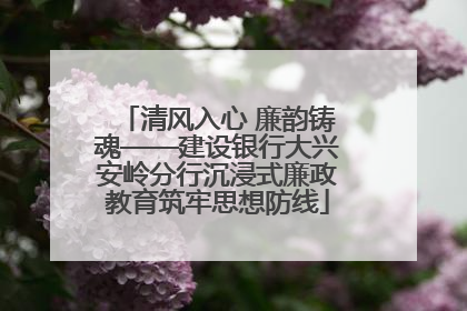 清风入心 廉韵铸魂——建设银行大兴安岭分行沉浸式廉政教育筑牢思想防线