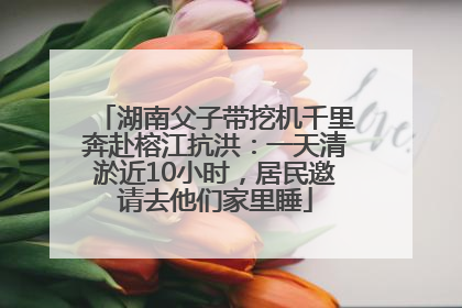 湖南父子带挖机千里奔赴榕江抗洪：一天清淤近10小时，居民邀请去他们家里睡