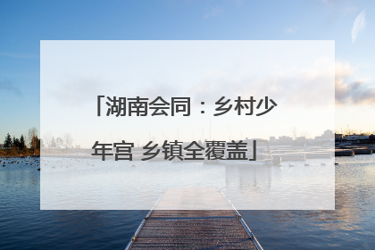 湖南会同：乡村少年宫 乡镇全覆盖