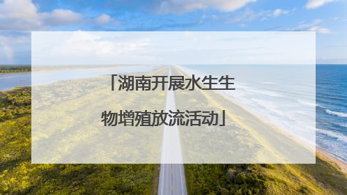 湖南开展水生生物增殖放流活动