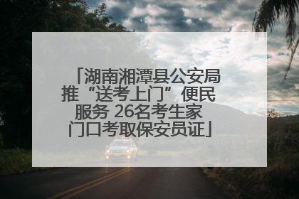 湖南湘潭县公安局推“送考上门”便民服务 26名考生家门口考取保安员证