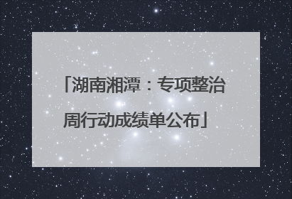 湖南湘潭：专项整治周行动成绩单公布
