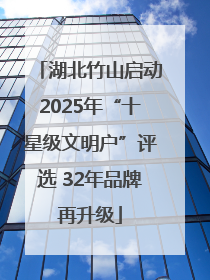 湖北竹山启动2025年“十星级文明户”评选 32年品牌再升级