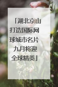 湖北京山打造国际网球城市名片 九月将迎全球精英