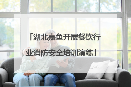 湖北嘉鱼开展餐饮行业消防安全培训演练