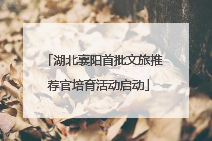 湖北襄阳首批文旅推荐官培育活动启动