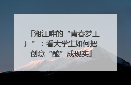 湘江畔的“青春梦工厂”：看大学生如何把创意“酿”成现实