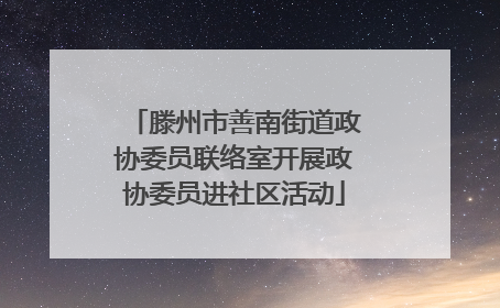 滕州市善南街道政协委员联络室开展政协委员进社区活动
