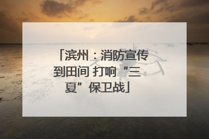 滨州：消防宣传到田间 打响“三夏”保卫战