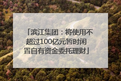 滨江集团：将使用不超过100亿元暂时闲置自有资金委托理财