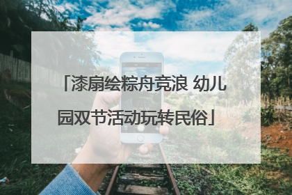 漆扇绘粽舟竞浪 幼儿园双节活动玩转民俗