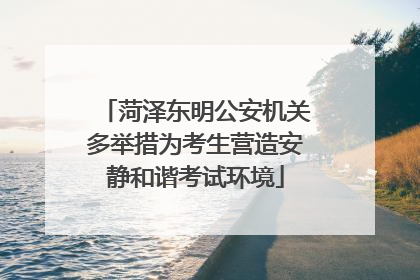 菏泽东明公安机关多举措为考生营造安静和谐考试环境