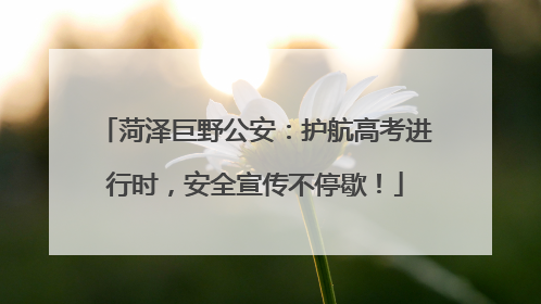 菏泽巨野公安：护航高考进行时，安全宣传不停歇！