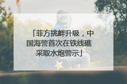 菲方挑衅升级，中国海警首次在铁线礁采取水炮警示