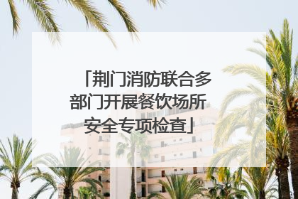 荆门消防联合多部门开展餐饮场所安全专项检查