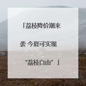 荔枝降价潮来袭 今夏可实现“荔枝自由”