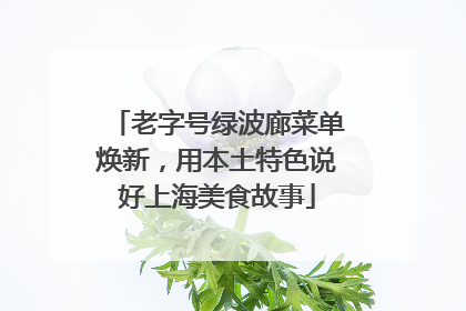 老字号绿波廊菜单焕新，用本土特色说好上海美食故事