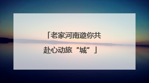 老家河南邀你共赴心动旅“城”