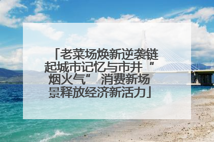 老菜场焕新逆袭链起城市记忆与市井“烟火气” 消费新场景释放经济新活力