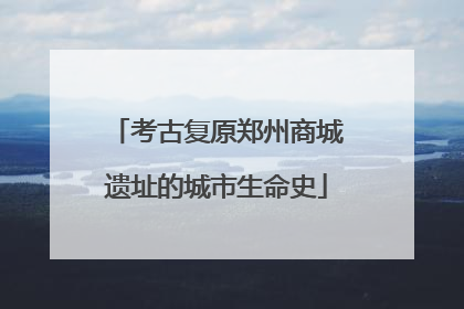 考古复原郑州商城遗址的城市生命史