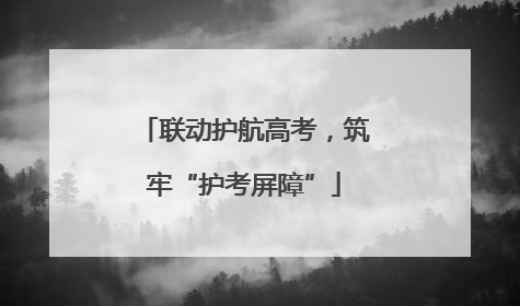 联动护航高考，筑牢“护考屏障”