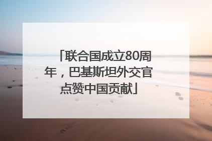 联合国成立80周年，巴基斯坦外交官点赞中国贡献