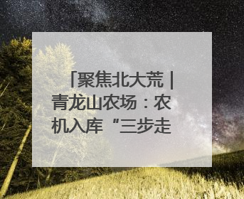 聚焦北大荒｜青龙山农场：农机入库“三步走” 封存管理精细化