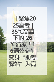 聚焦2025高考｜35℃高温下的 26℃清凉！16辆公交车变身“助考驿站”为高考护航