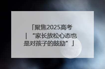 聚焦2025高考｜“家长放松心态也是对孩子的鼓励”