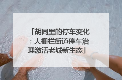 胡同里的停车变化：大栅栏街道停车治理激活老城新生态